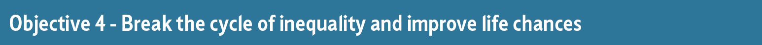 Objective 4 - Break the cycle of inequality and improve life chances